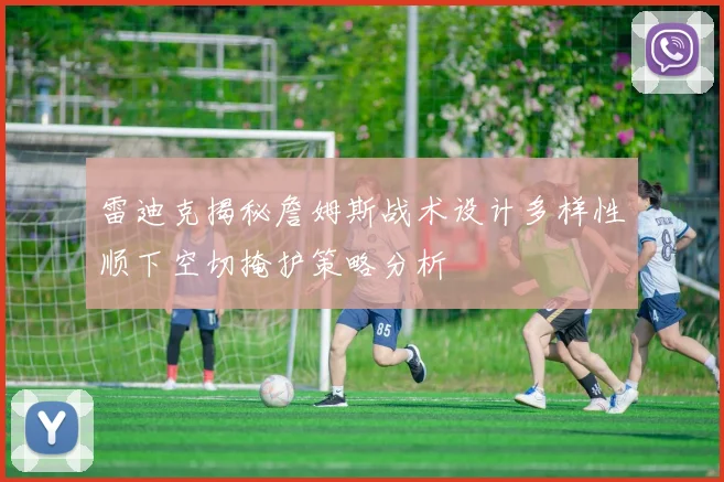 雷迪克揭秘詹姆斯战术设计多样性顺下空切掩护策略分析