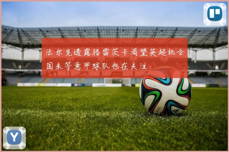 法尔克透露格雷茨卡渴望英超机会国米等意甲球队也在关注