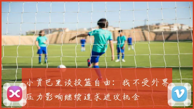 小贾巴里谈投篮自由：我不受外界压力影响继续追求进攻机会