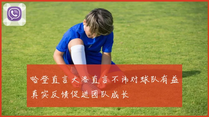 哈登直言大洛直言不讳对球队有益真实反馈促进团队成长