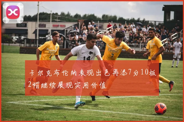 卡尔克布伦纳表现出色再添7分10板2帽继续展现实用价值