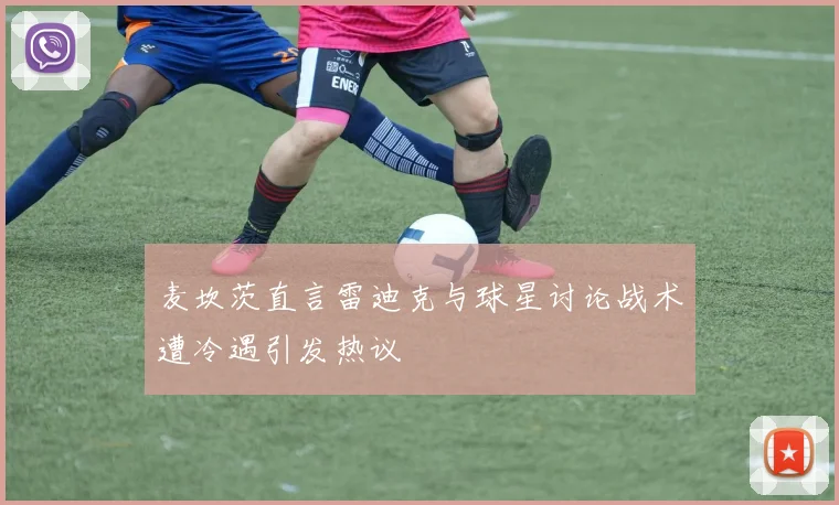 麦坎茨直言雷迪克与球星讨论战术遭冷遇引发热议