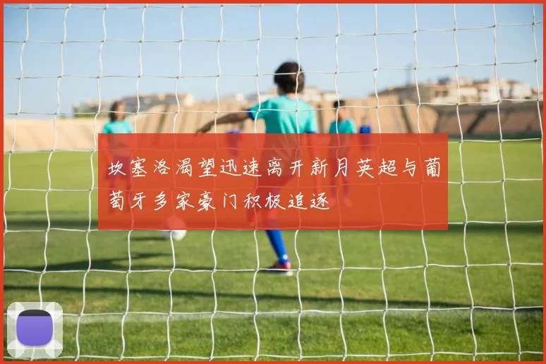 坎塞洛渴望迅速离开新月英超与葡萄牙多家豪门积极追逐