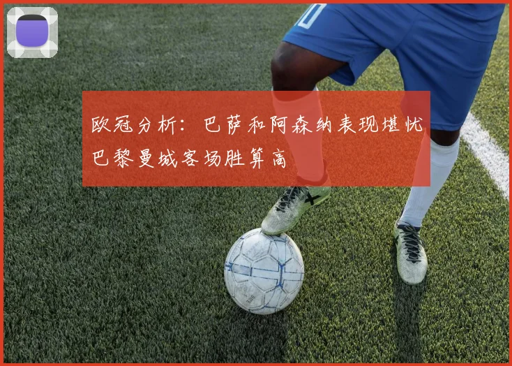 欧冠分析：巴萨和阿森纳表现堪忧巴黎曼城客场胜算高