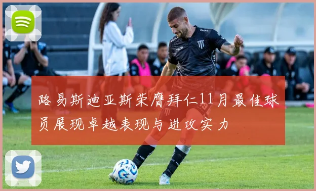 路易斯迪亚斯荣膺拜仁11月最佳球员展现卓越表现与进攻实力