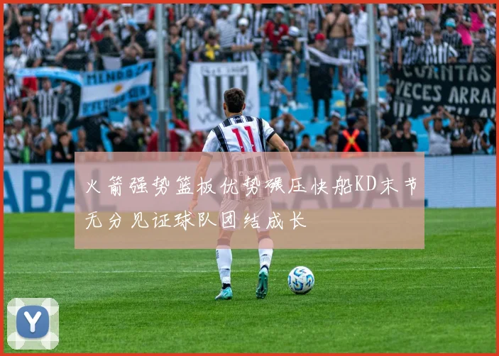 火箭强势篮板优势碾压快船KD末节无分见证球队团结成长