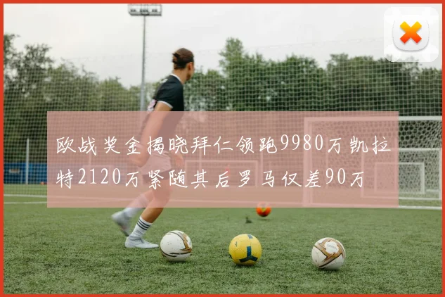 欧战奖金揭晓拜仁领跑9980万凯拉特2120万紧随其后罗马仅差90万