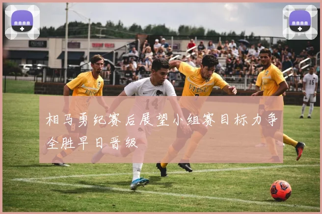 相马勇纪赛后展望小组赛目标力争全胜早日晋级