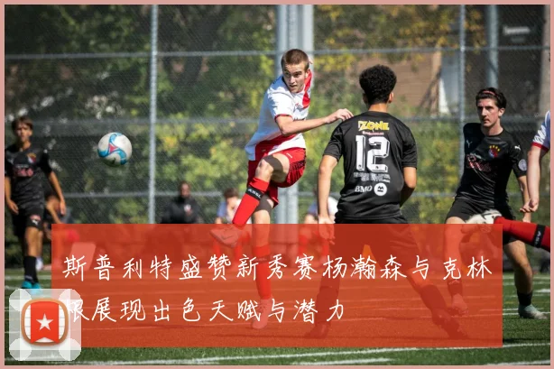 斯普利特盛赞新秀赛杨瀚森与克林根展现出色天赋与潜力