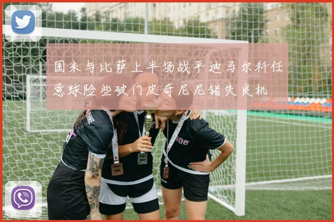 国米与比萨上半场战平迪马尔科任意球险些破门皮奇尼尼错失良机