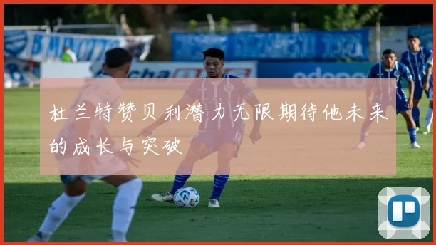 杜兰特赞贝利潜力无限期待他未来的成长与突破