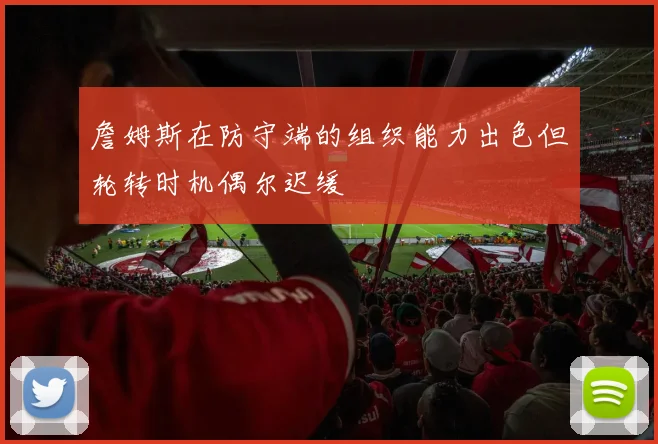 詹姆斯在防守端的组织能力出色但轮转时机偶尔迟缓