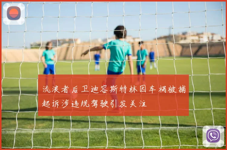 流浪者后卫迪容斯特林因车祸被捕起诉涉违规驾驶引发关注