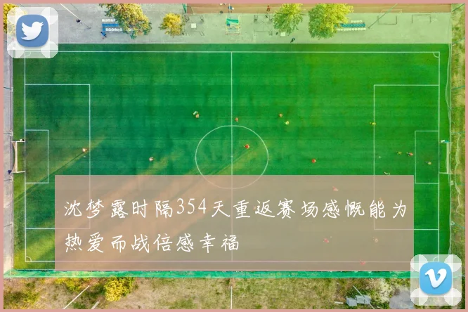 沈梦露时隔354天重返赛场感慨能为热爱而战倍感幸福
