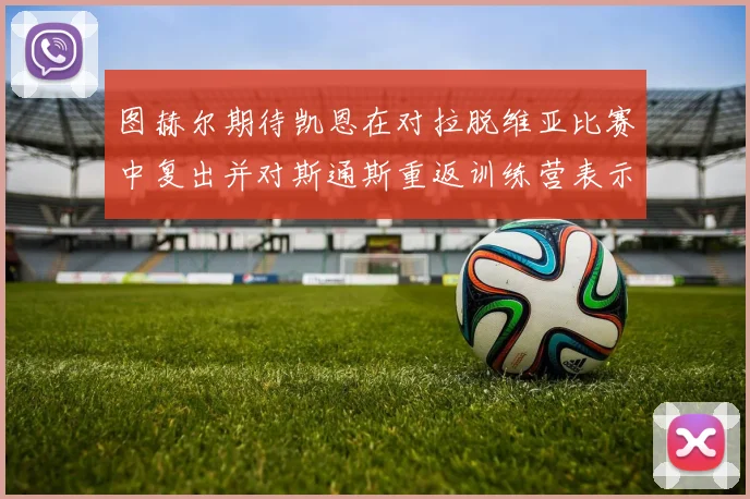 图赫尔期待凯恩在对拉脱维亚比赛中复出并对斯通斯重返训练营表示欣喜