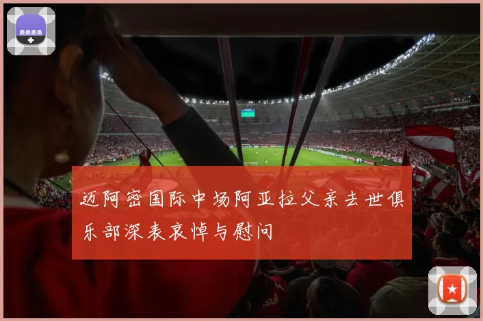 迈阿密国际中场阿亚拉父亲去世俱乐部深表哀悼与慰问