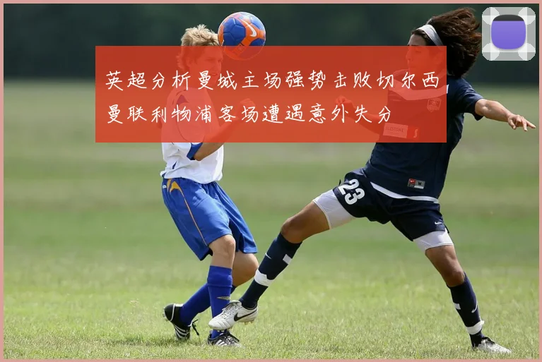 英超分析曼城主场强势击败切尔西曼联利物浦客场遭遇意外失分