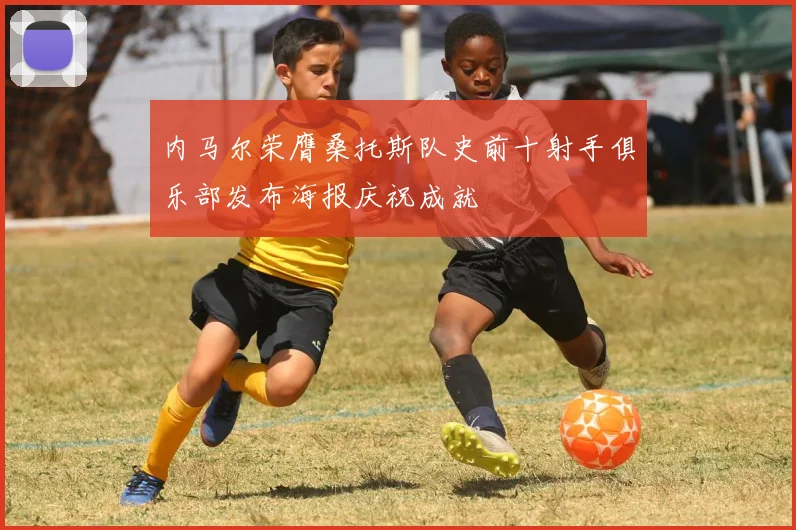 内马尔荣膺桑托斯队史前十射手俱乐部发布海报庆祝成就