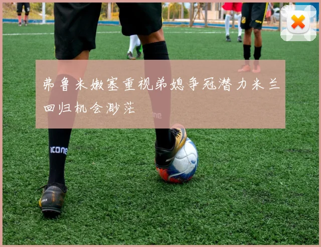 弗鲁米嫩塞重视弟媳争冠潜力米兰回归机会渺茫