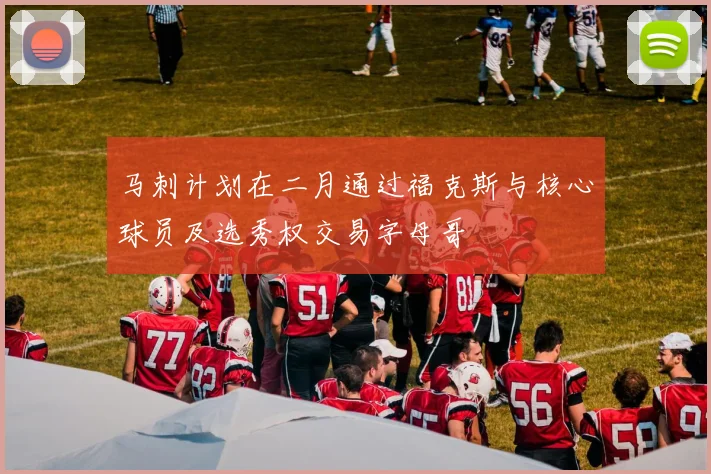 马刺计划在二月通过福克斯与核心球员及选秀权交易字母哥