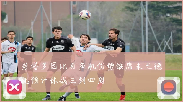 劳塔罗因比目鱼肌伤势缺席米兰德比预计休战三到四周