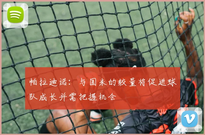 帕拉迪诺：与国米的较量将促进球队成长并需把握机会