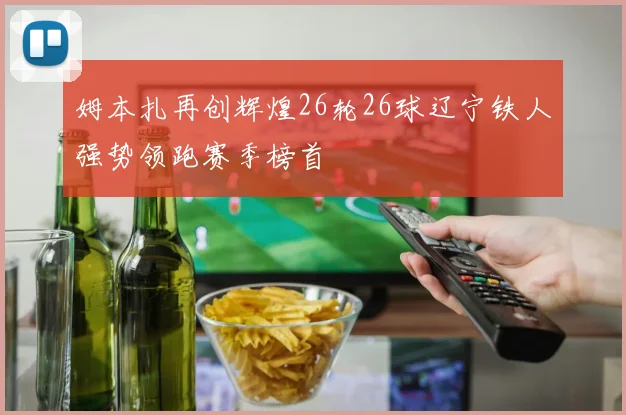 姆本扎再创辉煌26轮26球辽宁铁人强势领跑赛季榜首