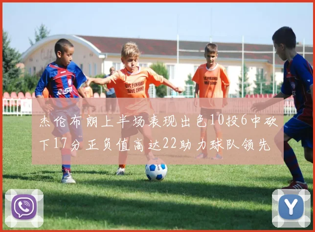 杰伦布朗上半场表现出色10投6中砍下17分正负值高达22助力球队领先
