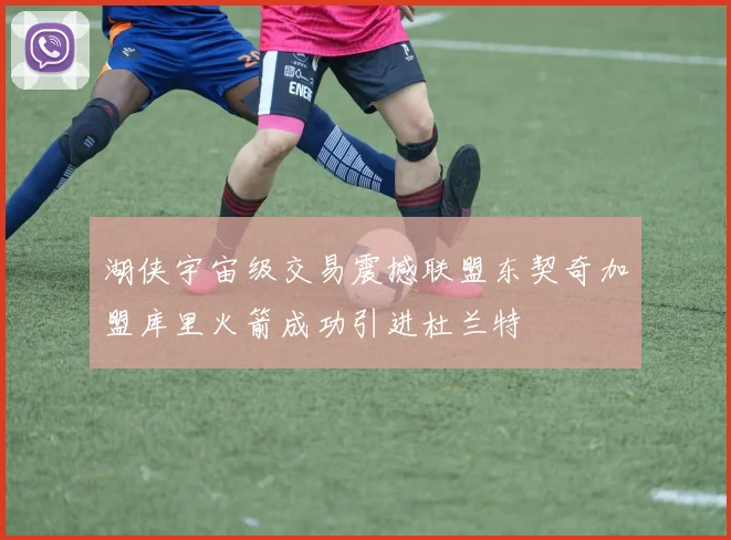 湖侠宇宙级交易震撼联盟东契奇加盟库里火箭成功引进杜兰特