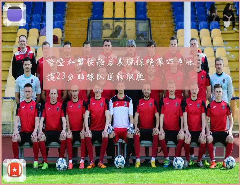 哈登加盟快船后表现惊艳第四节独揽23分助球队逆转取胜