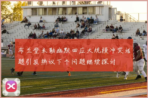 布兰登米勒幽默回应大规模冲突话题引发热议下个问题继续探讨