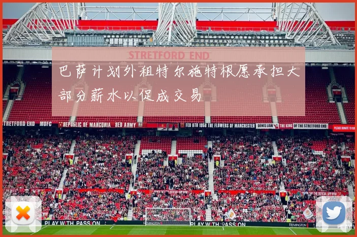 巴萨计划外租特尔施特根愿承担大部分薪水以促成交易