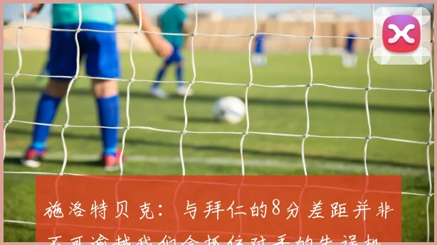 施洛特贝克：与拜仁的8分差距并非不可逾越我们会抓住对手的失误机会