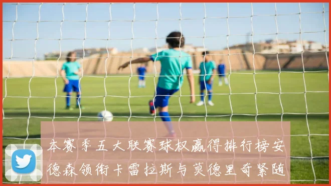 本赛季五大联赛球权赢得排行榜安德森领衔卡雷拉斯与莫德里奇紧随其后