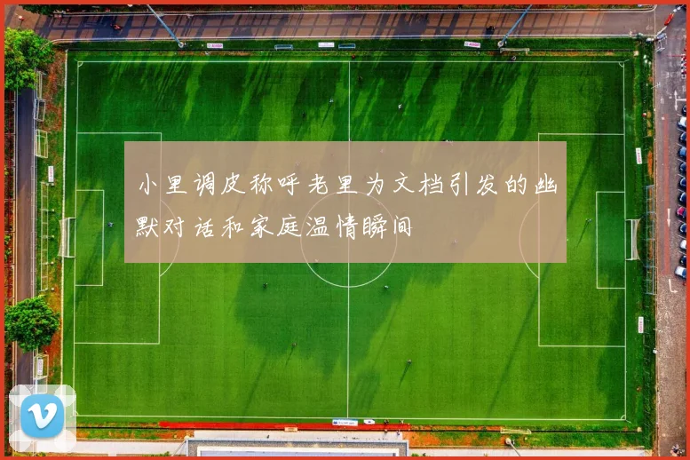 小里调皮称呼老里为文档引发的幽默对话和家庭温情瞬间