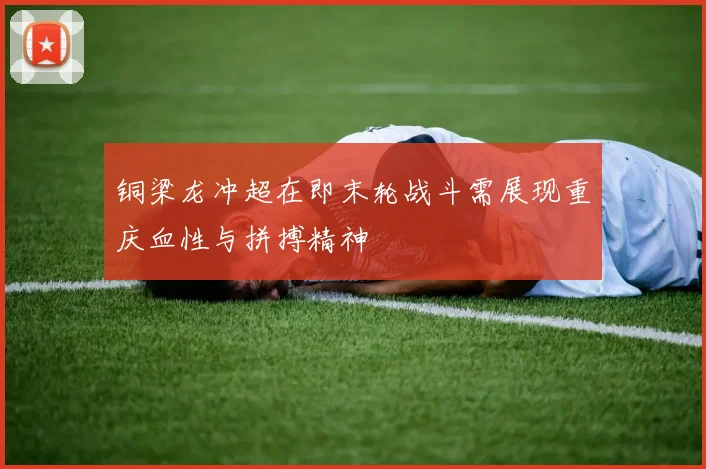 铜梁龙冲超在即末轮战斗需展现重庆血性与拼搏精神