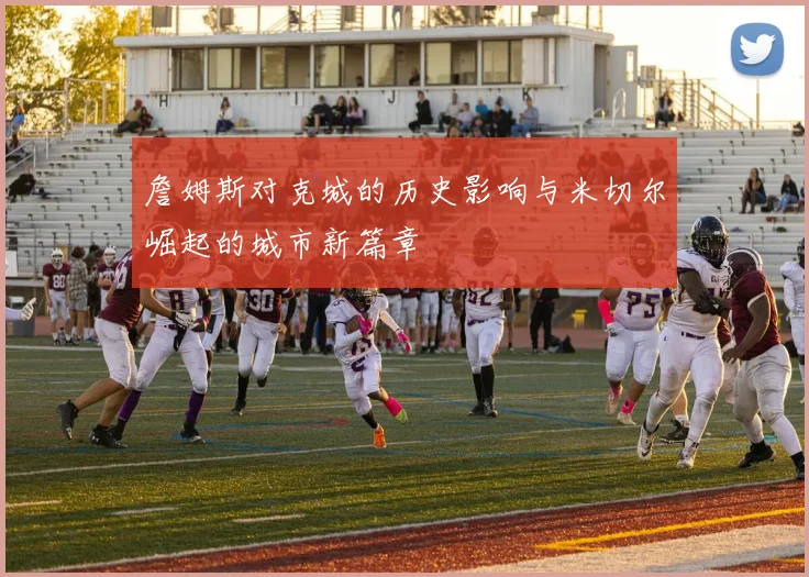 詹姆斯对克城的历史影响与米切尔崛起的城市新篇章