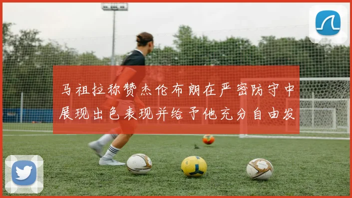 马祖拉称赞杰伦布朗在严密防守中展现出色表现并给予他充分自由发挥空间