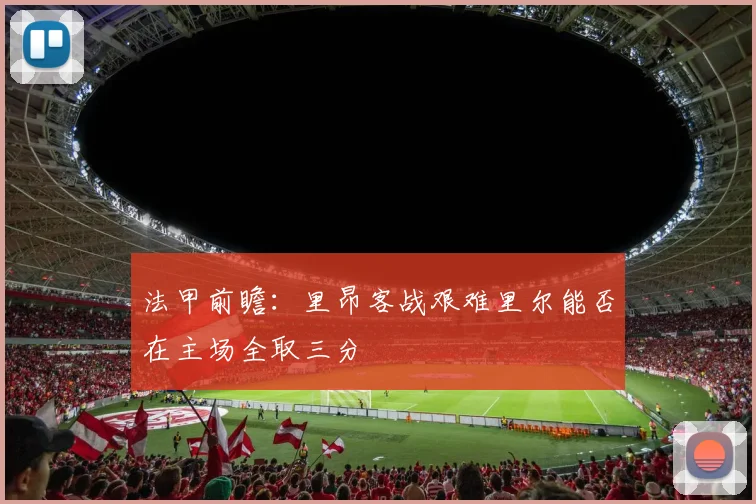 法甲前瞻：里昂客战艰难里尔能否在主场全取三分