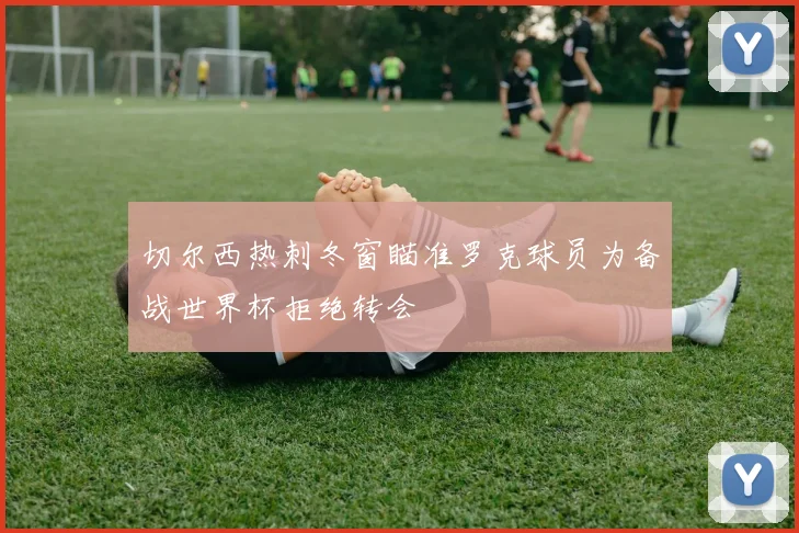 切尔西热刺冬窗瞄准罗克球员为备战世界杯拒绝转会